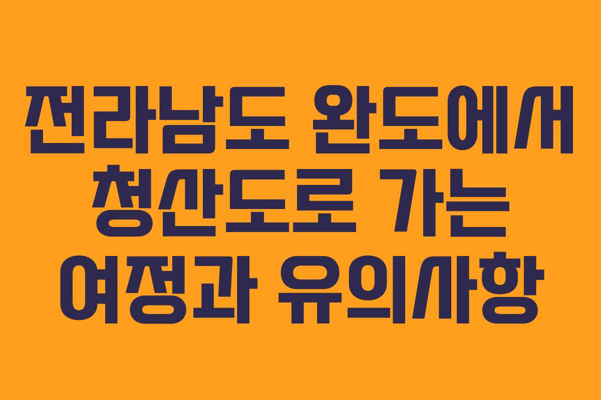 전라남도 완도에서 청산도로 가는 여정과 유의사항