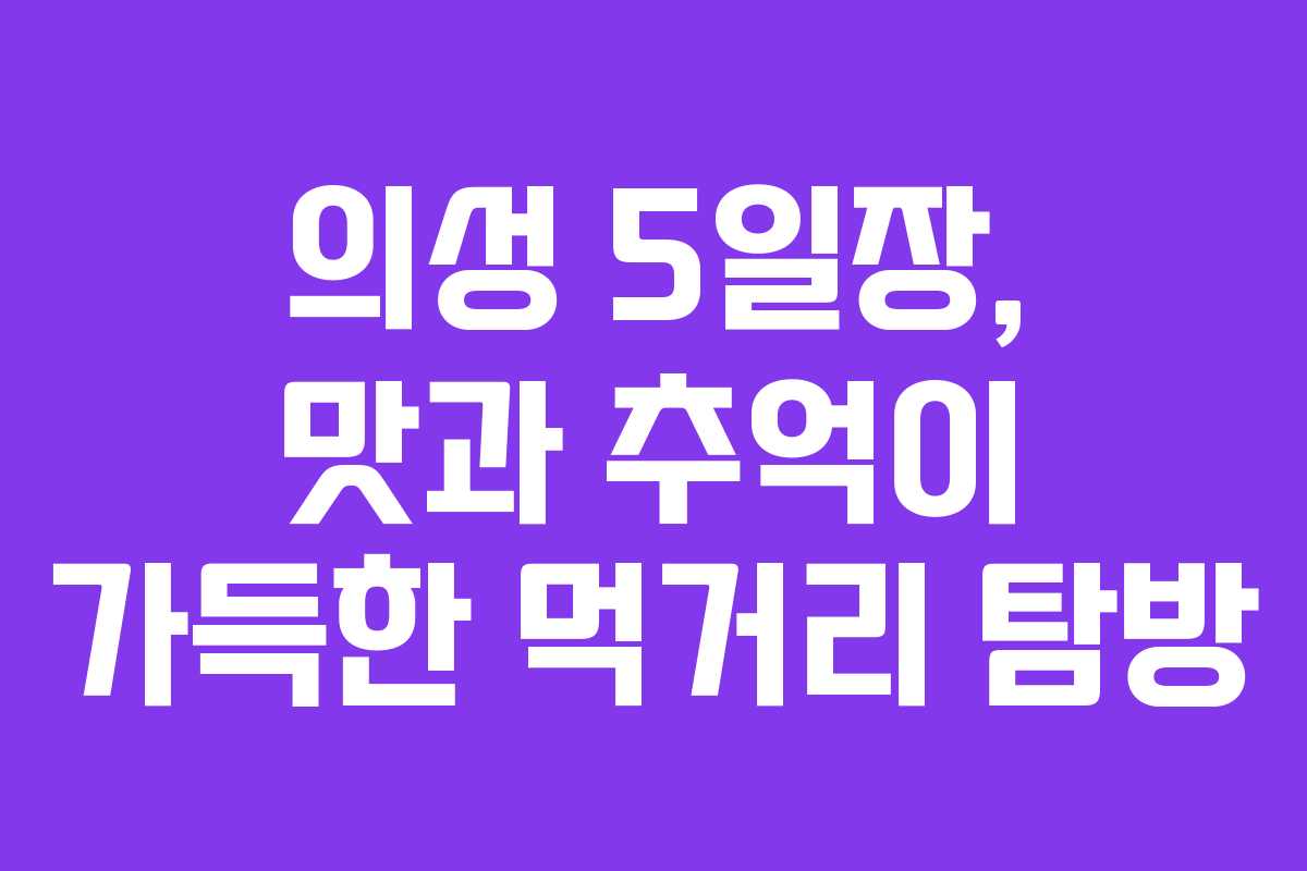 의성 5일장, 맛과 추억이 가득한 먹거리 탐방
