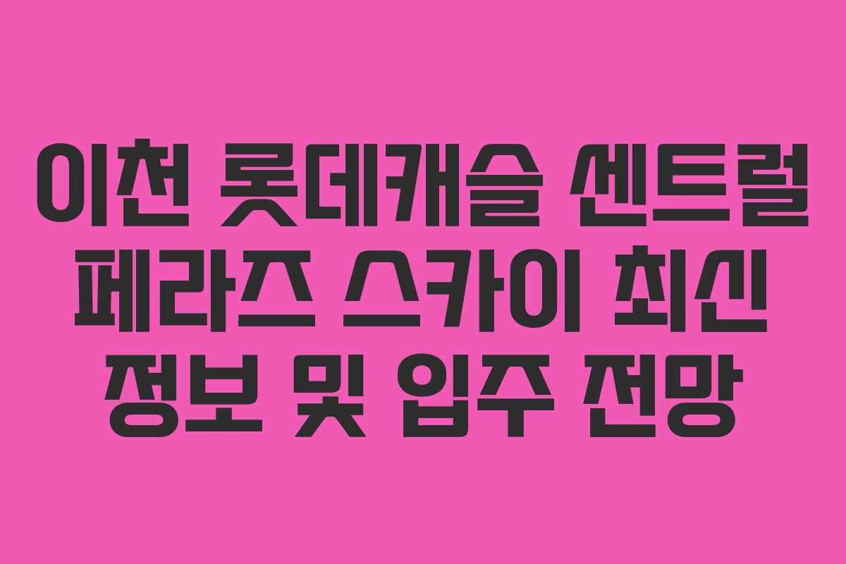 이천 롯데캐슬 센트럴 페라즈 스카이 최신 정보 및 입주 전망 이천 롯데캐슬 센트럴 페라즈 스카이 최신 정보 및 입주 전망