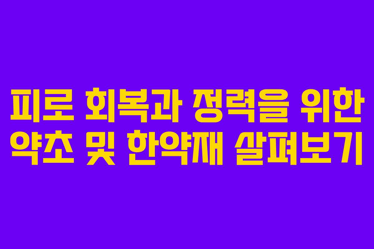 피로 회복과 정력을 위한 약초 및 한약재 살펴보기 피로 회복과 정력을 위한 약초 및 한약재 살펴보기