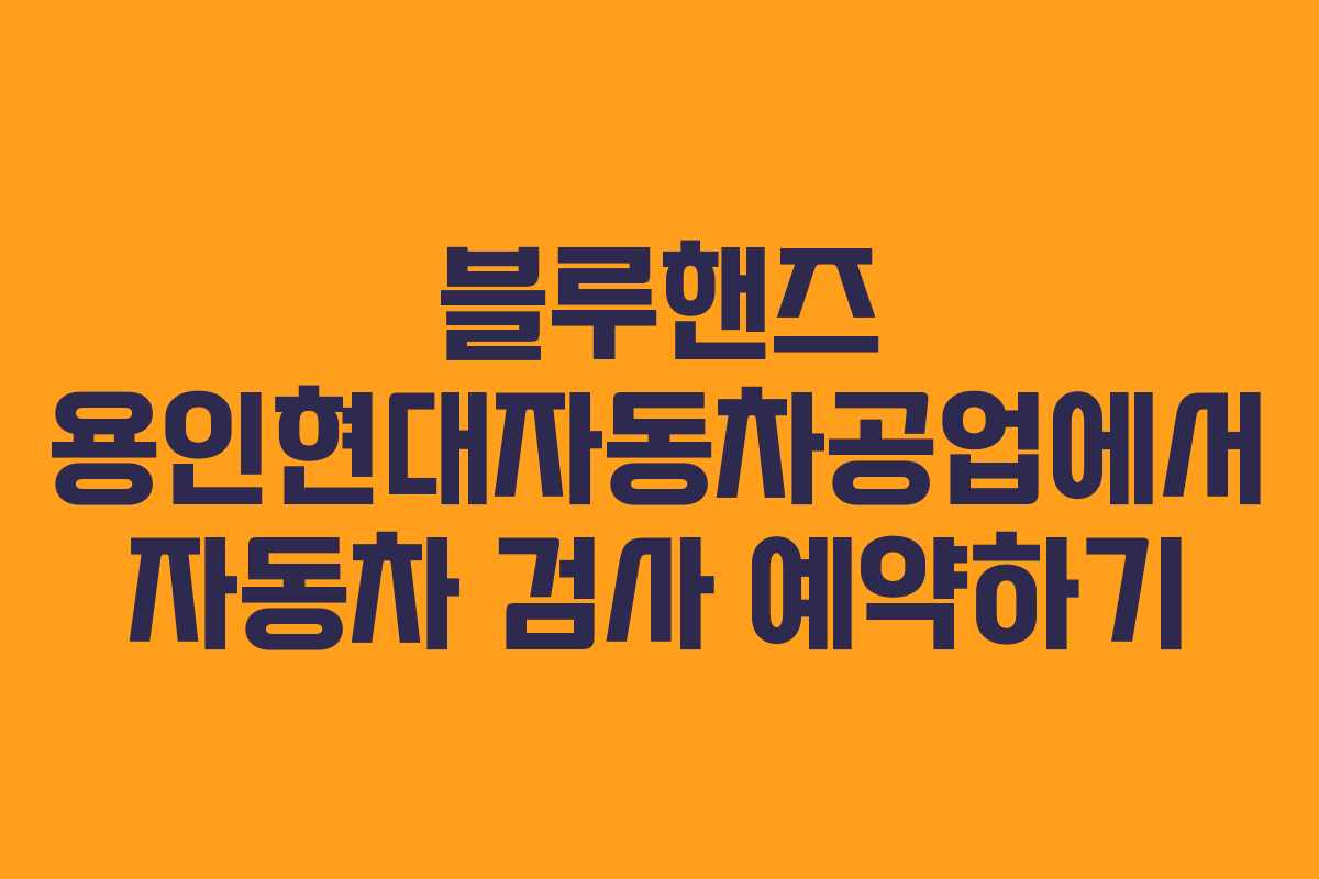 블루핸즈 용인현대자동차공업에서 자동차 검사 예약하기 블루핸즈 용인현대자동차공업에서 자동차 검사 예약하기
