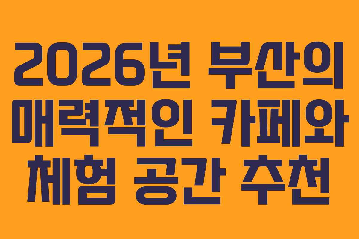 2026년 부산의 매력적인 카페와 체험 공간 추천
