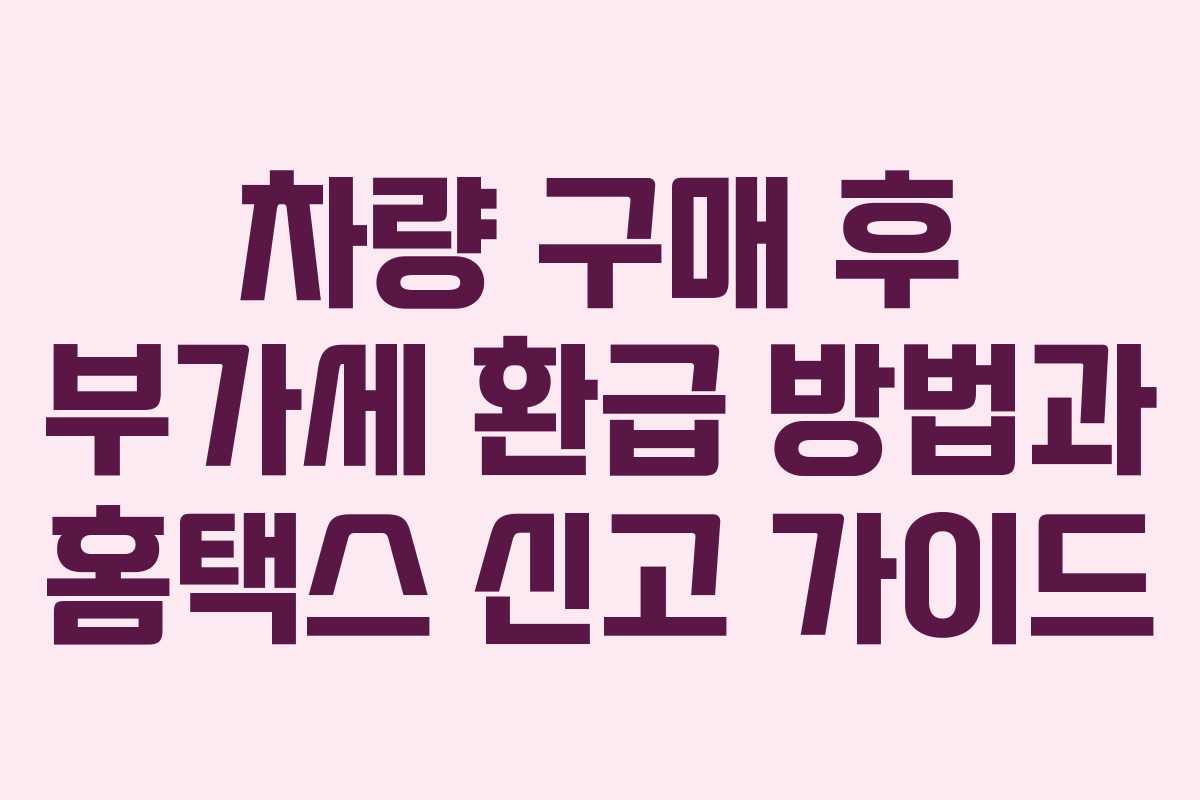 차량 구매 후 부가세 환급 방법과 홈택스 신고 가이드