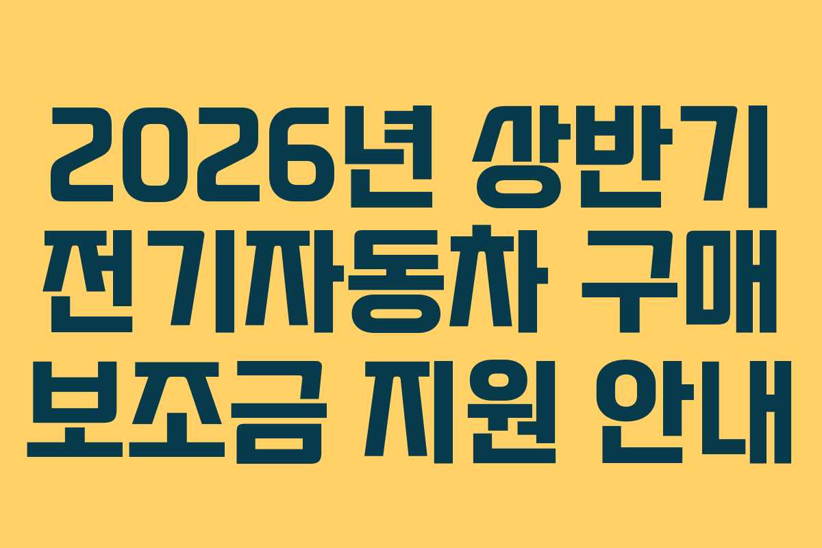 2026년 상반기 전기자동차 구매 보조금 지원 안내 2026년 상반기 전기자동차 구매 보조금 지원 안내