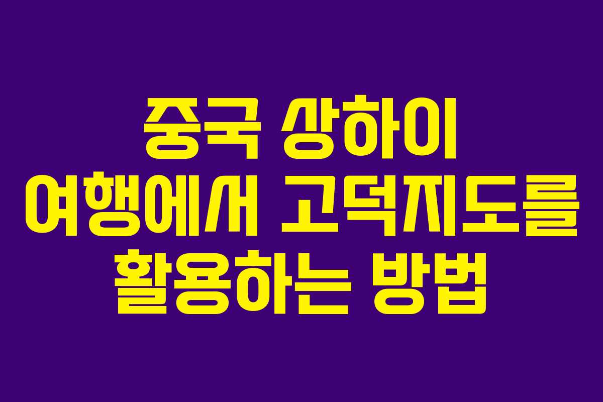 중국 상하이 여행에서 고덕지도를 활용하는 방법