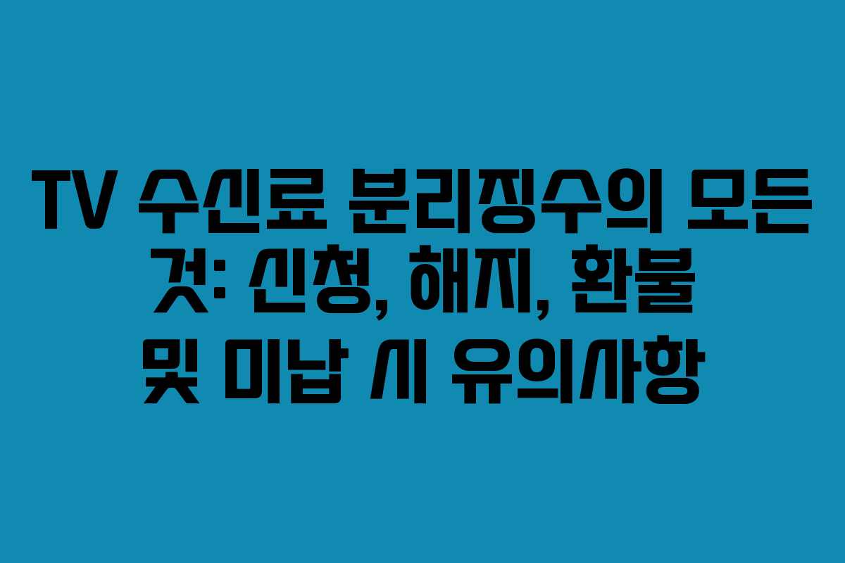 TV 수신료 분리징수의 모든 것: 신청, 해지, 환불 및 미납 시 유의사항