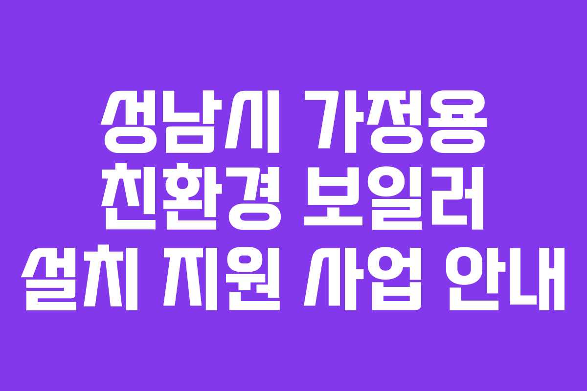 성남시 가정용 친환경 보일러 설치 지원 사업 안내 성남시 가정용 친환경 보일러 설치 지원 사업 안내