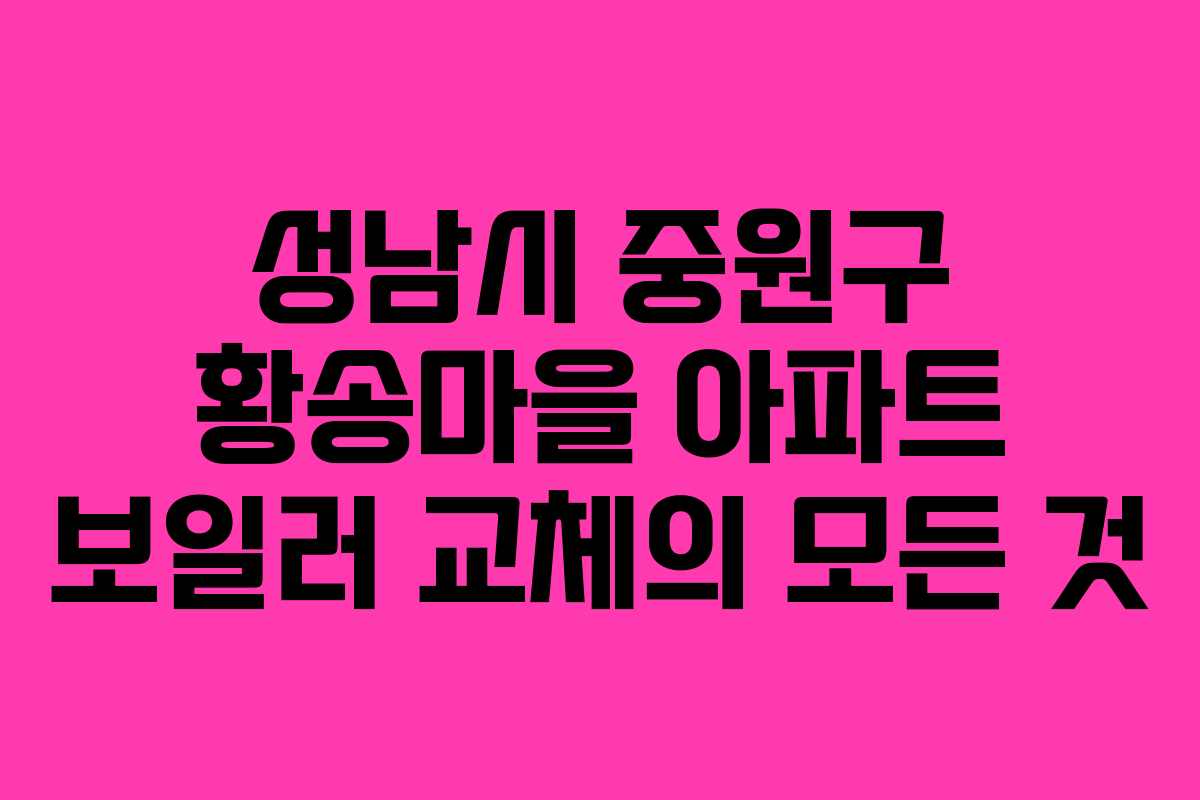 성남시 중원구 황송마을 아파트 보일러 교체의 모든 것 성남시 중원구 황송마을 아파트 보일러 교체의 모든 것