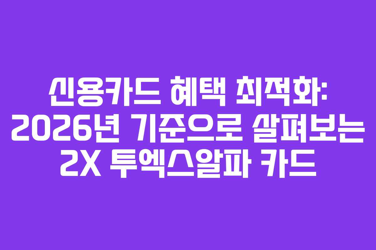 신용카드 혜택 최적화: 2026년 기준으로 살펴보는 2X 투엑스알파 카드 신용카드 혜택 최적화: 2026년 기준으로 살펴보는 2X 투엑스알파 카드