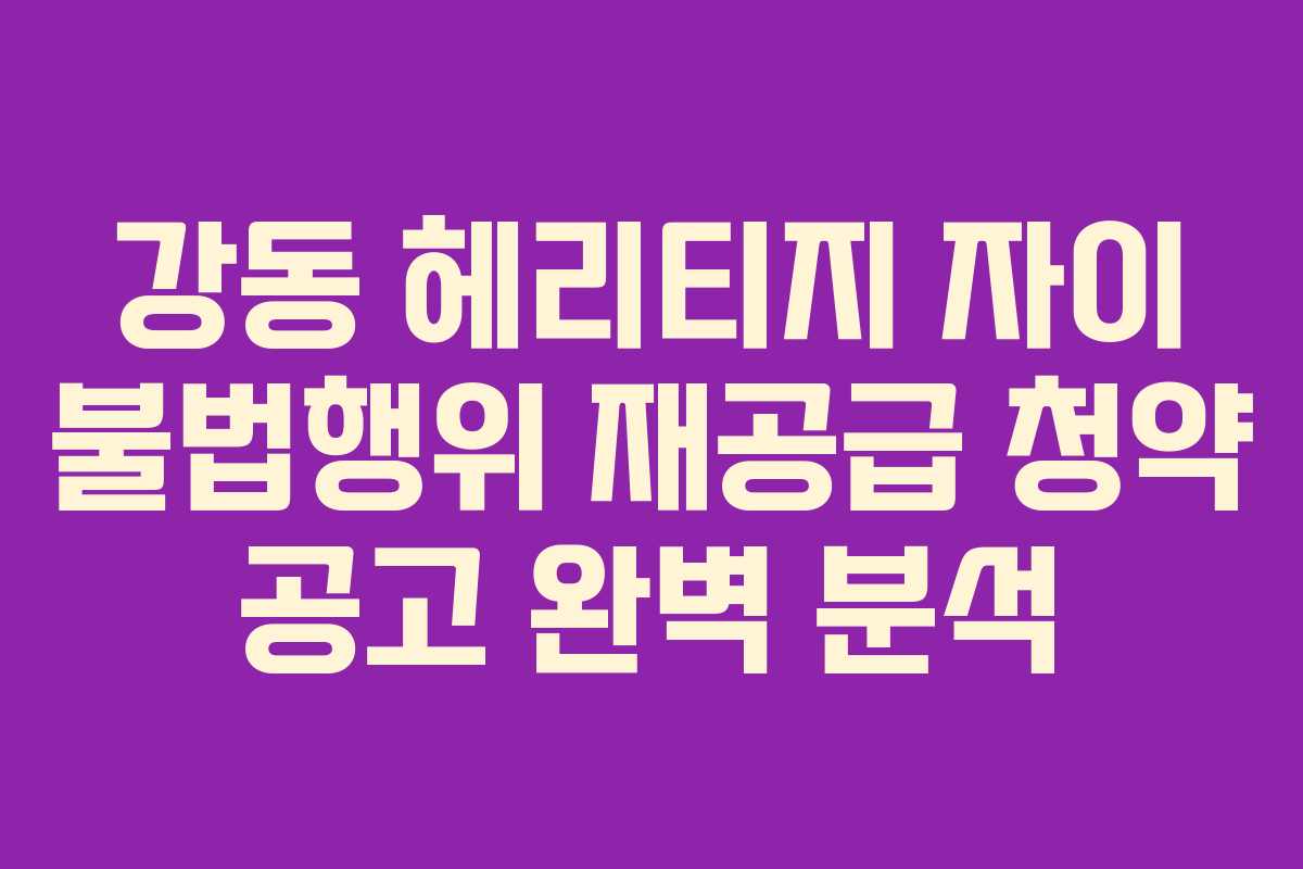 강동 헤리티지 자이 불법행위 재공급 청약 공고 완벽 분석