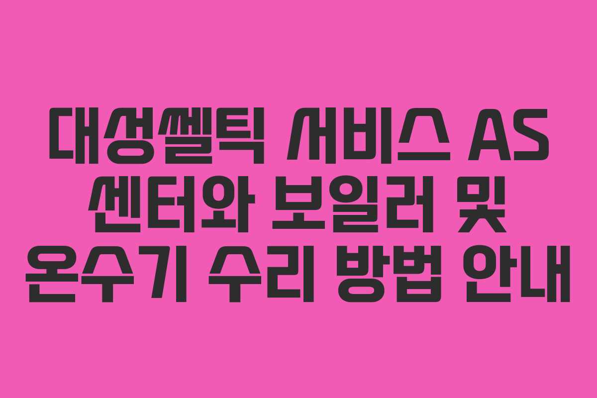 대성쎌틱 서비스 AS 센터와 보일러 및 온수기 수리 방법 안내 대성쎌틱 서비스 AS 센터와 보일러 및 온수기 수리 방법 안내