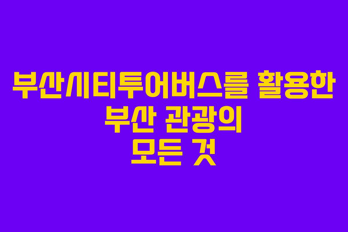 부산시티투어버스를 활용한 부산 관광의 모든 것 부산시티투어버스를 활용한 부산 관광의 모든 것
