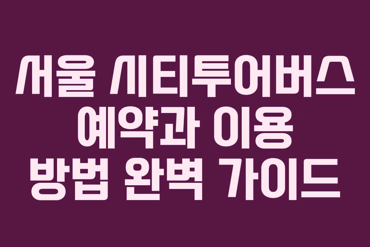 서울 시티투어버스 예약과 이용 방법 완벽 가이드