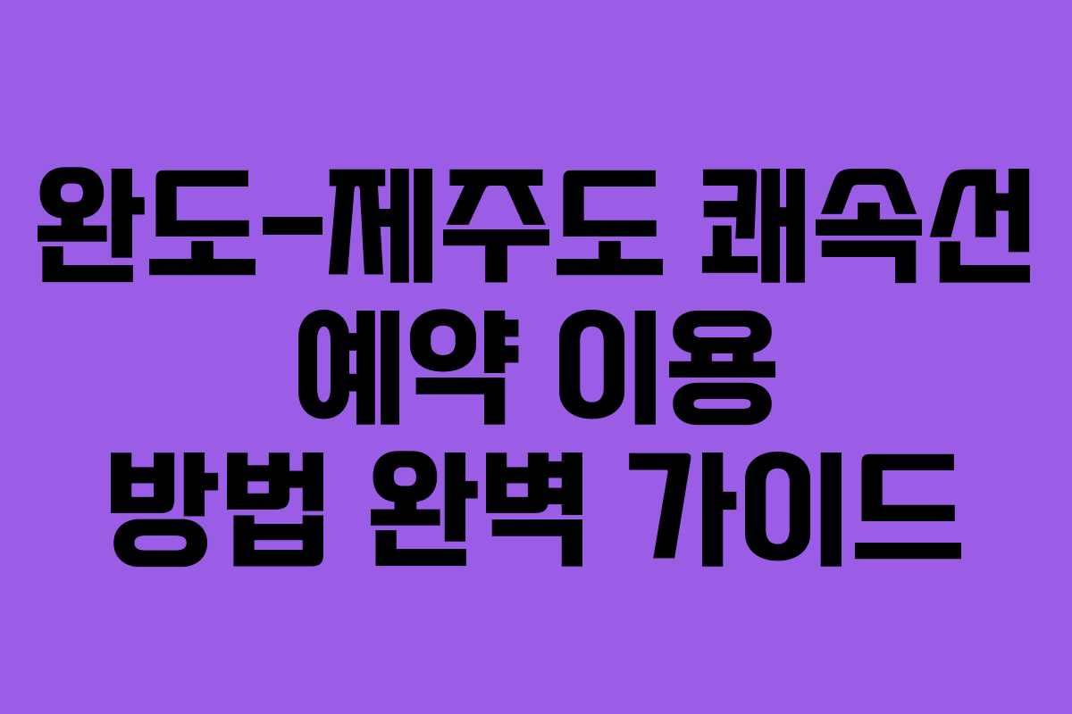 완도-제주도 쾌속선 예약 이용 방법 완벽 가이드