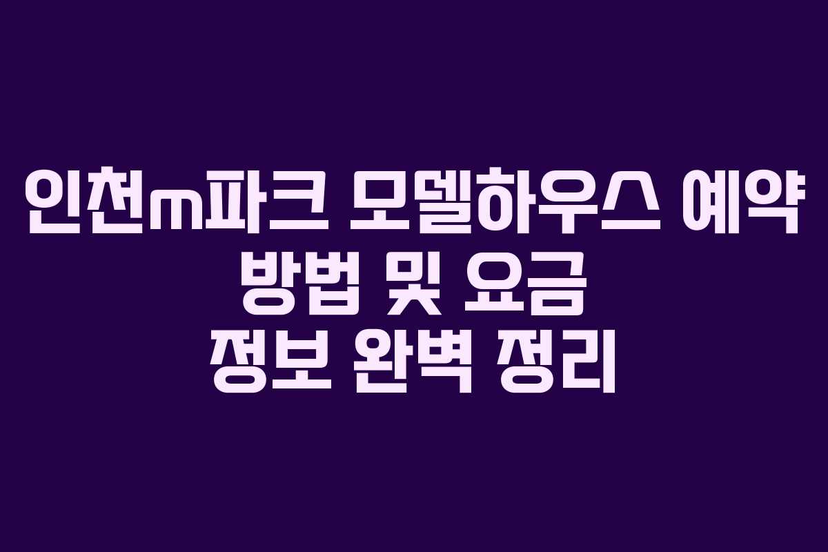 인천m파크 모델하우스 예약 방법 및 요금 정보 완벽 정리