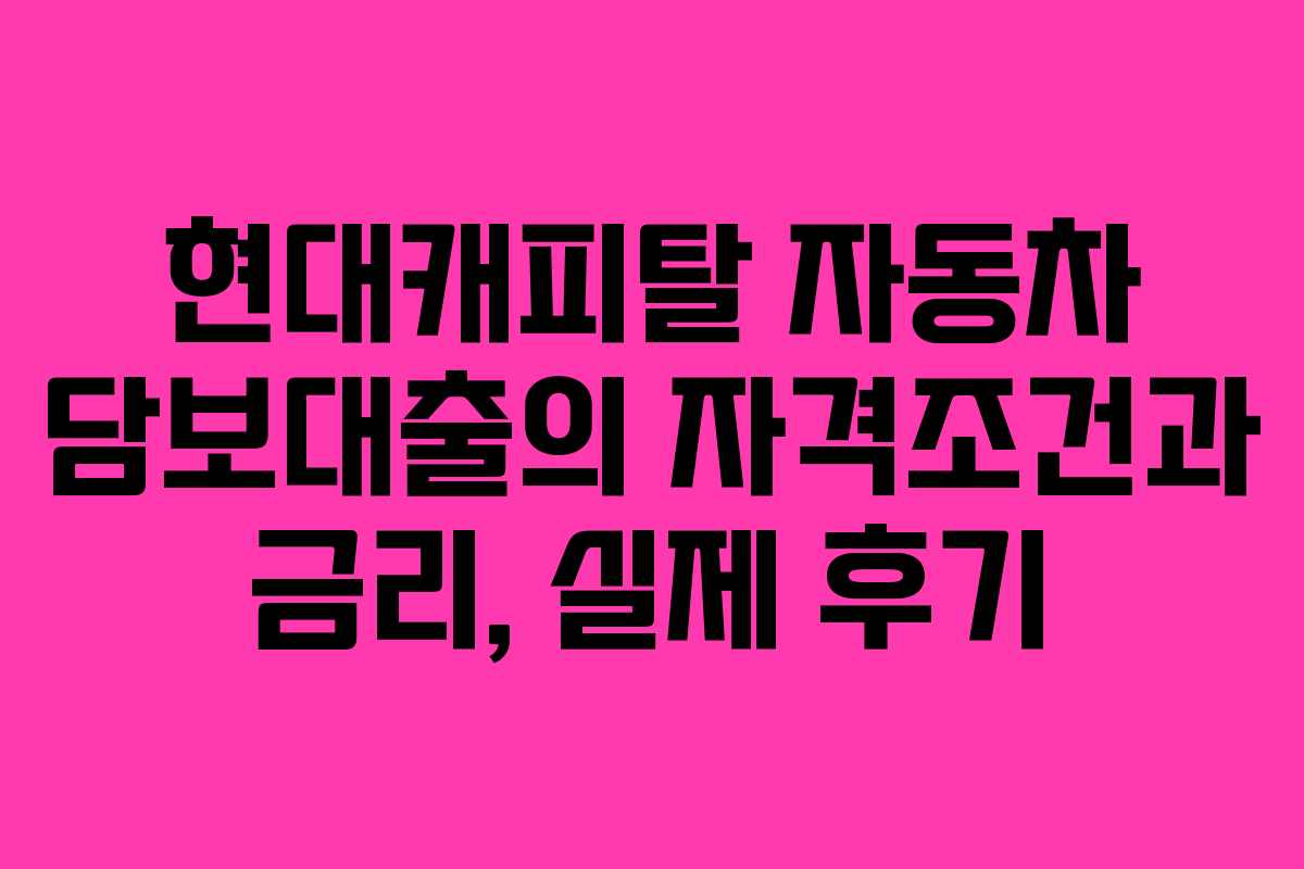 현대캐피탈 자동차 담보대출의 자격조건과 금리, 실제 후기 현대캐피탈 자동차 담보대출의 자격조건과 금리, 실제 후기