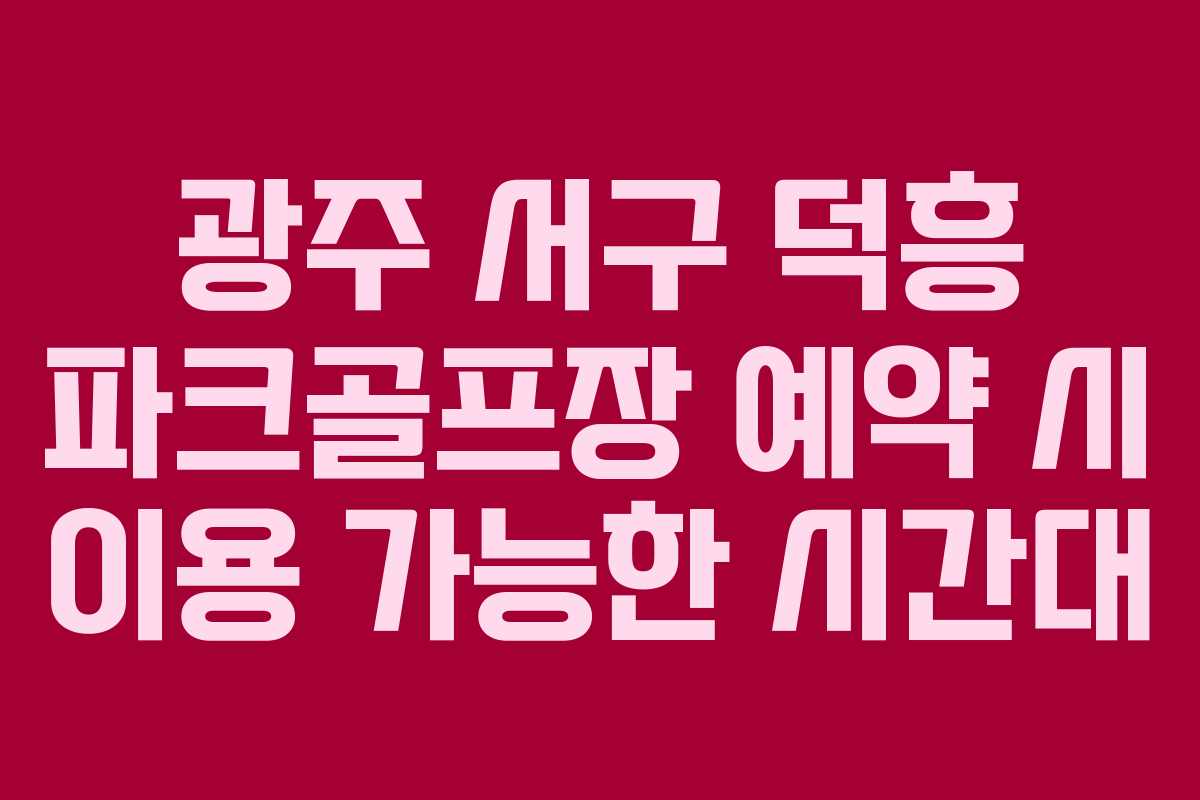 광주 서구 덕흥 파크골프장 예약 시 이용 가능한 시간대 광주 서구 덕흥 파크골프장 예약 시 이용 가능한 시간대