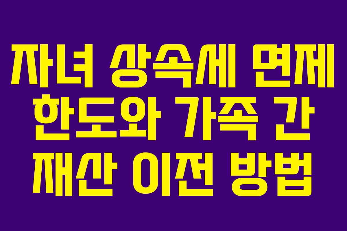자녀 상속세 면제 한도와 가족 간 재산 이전 방법
