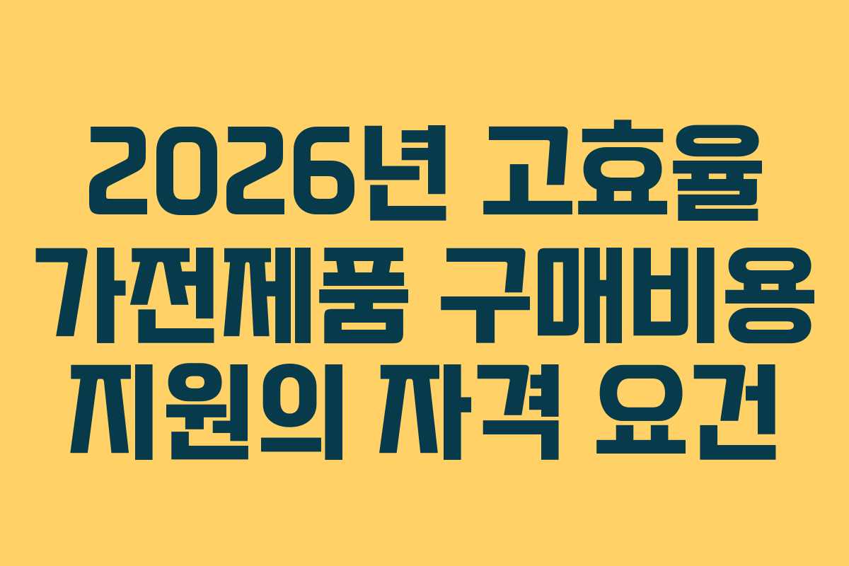 2026년 고효율 가전제품 구매비용 지원의 자격 요건