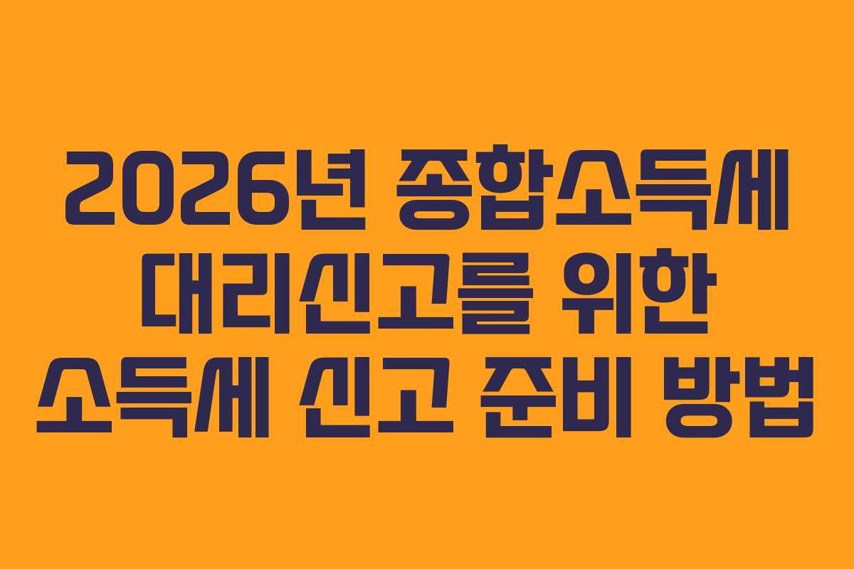 2026년 종합소득세 대리신고를 위한 소득세 신고 준비 방법