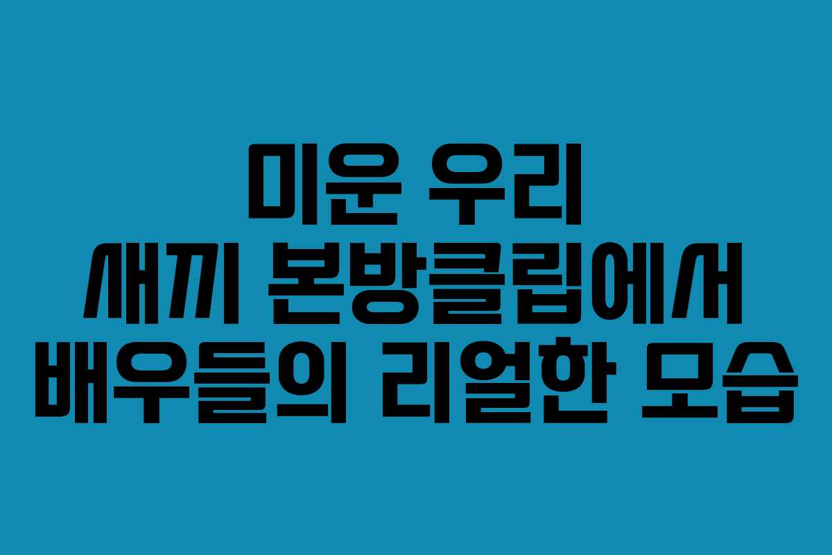 미운 우리 새끼 본방클립에서 배우들의 리얼한 모습