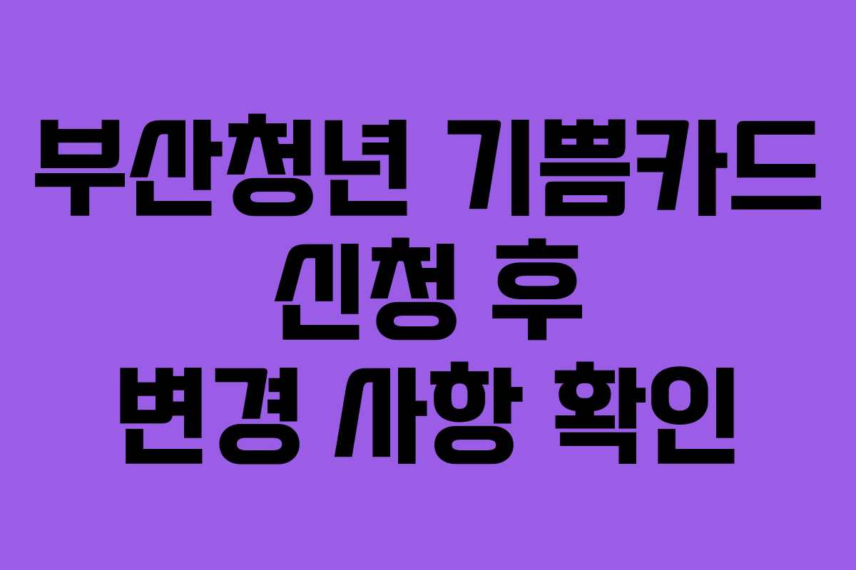 부산청년 기쁨카드 신청 후 변경 사항 확인