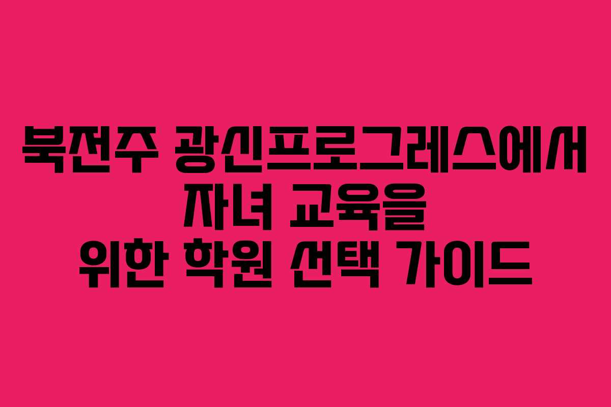 북전주 광신프로그레스에서 자녀 교육을 위한 학원 선택 가이드