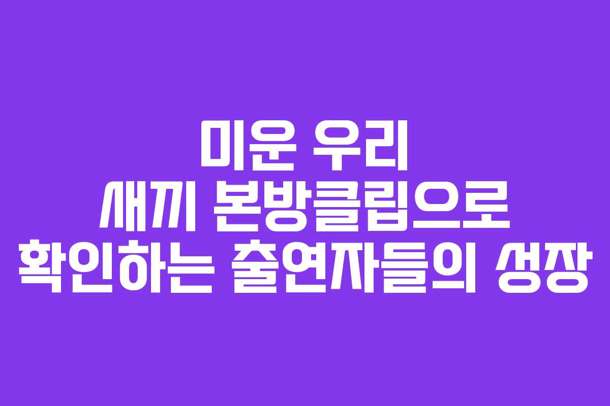 미운 우리 새끼 본방클립으로 확인하는 출연자들의 성장