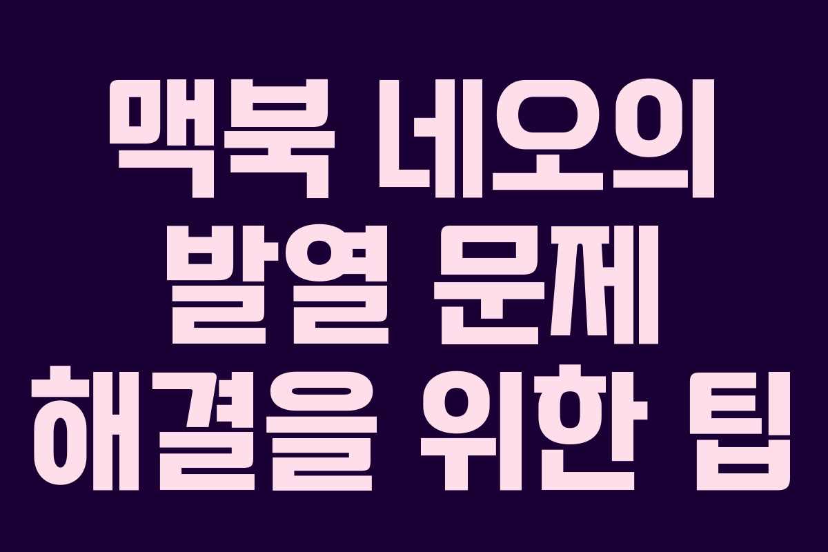 맥북 네오의 발열 문제 해결을 위한 팁