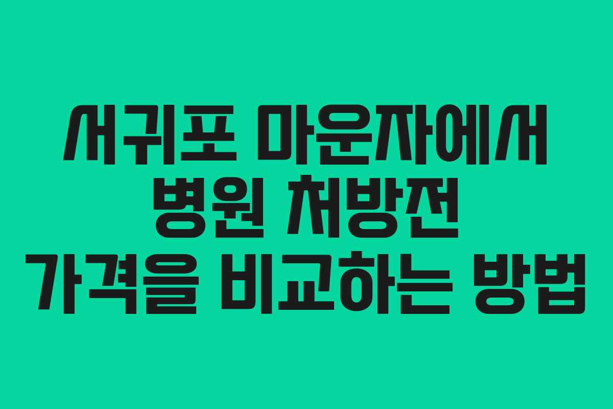 서귀포 마운자에서 병원 처방전 가격을 비교하는 방법