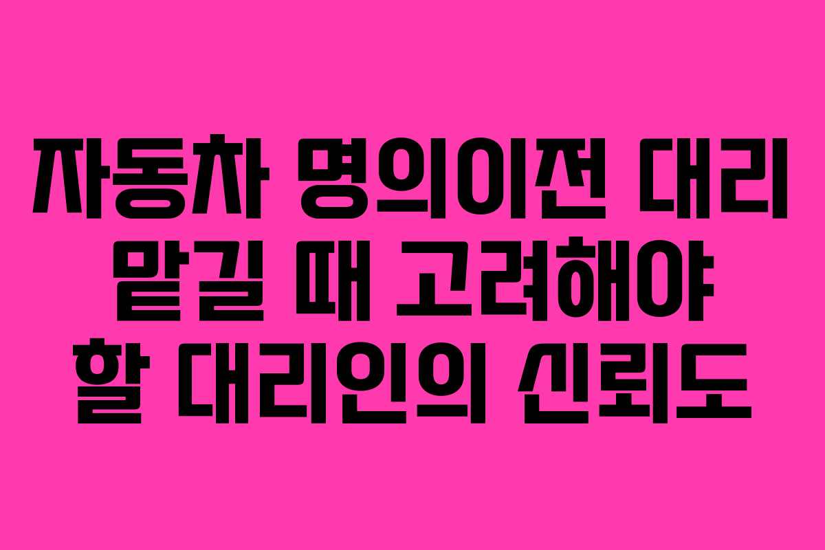 자동차 명의이전 대리 맡길 때 고려해야 할 대리인의 신뢰도