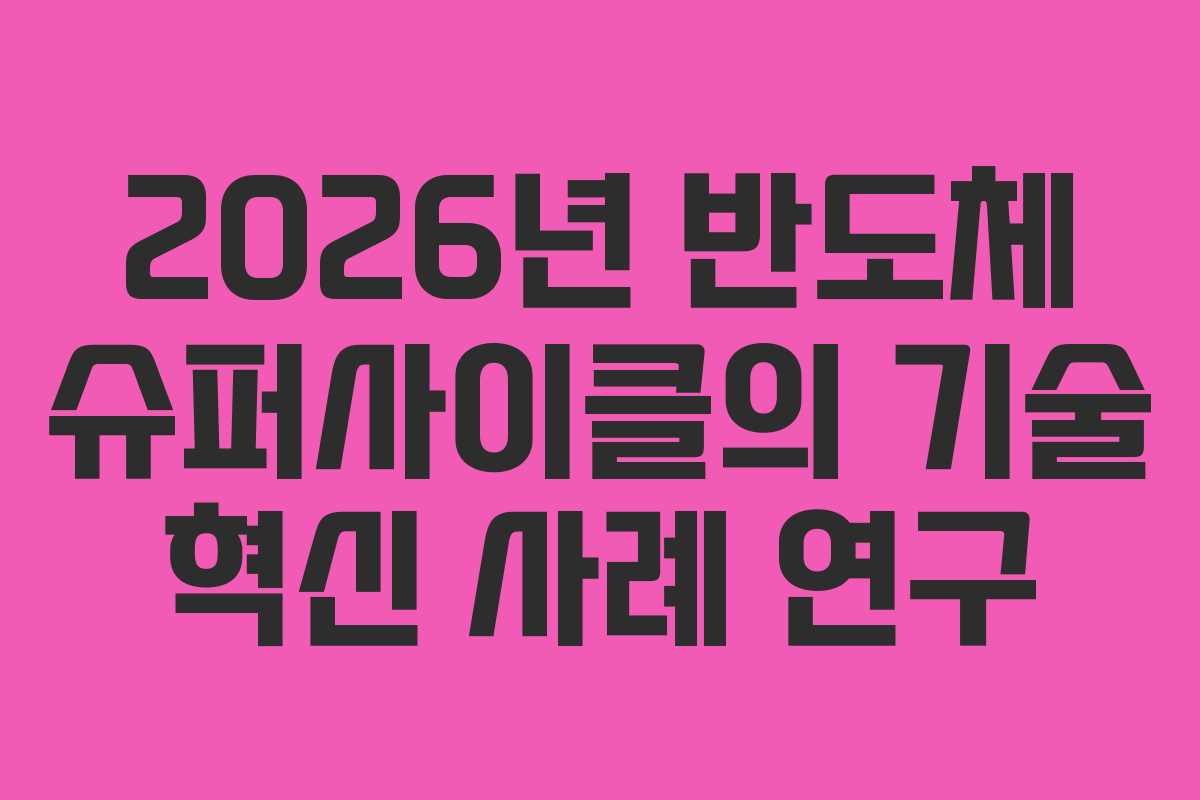 2026년 반도체 슈퍼사이클의 기술 혁신 사례 연구