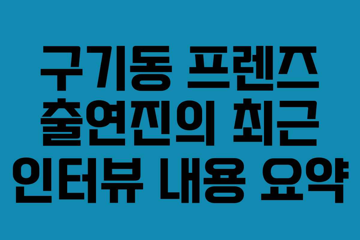 구기동 프렌즈 출연진의 최근 인터뷰 내용 요약