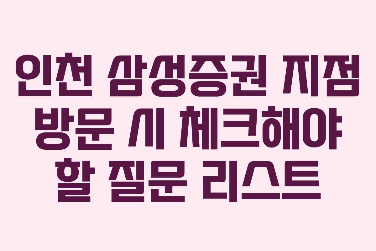 인천 삼성증권 지점 방문 시 체크해야 할 질문 리스트