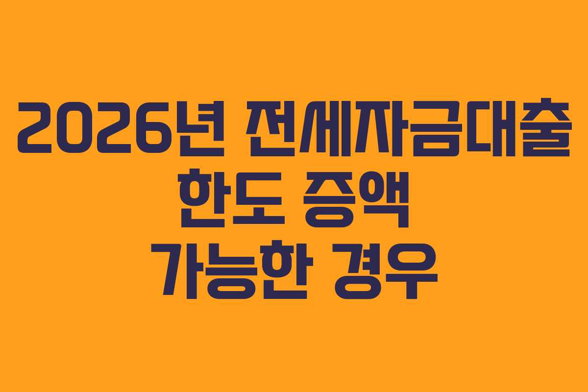 2026년 전세자금대출 한도 증액 가능한 경우