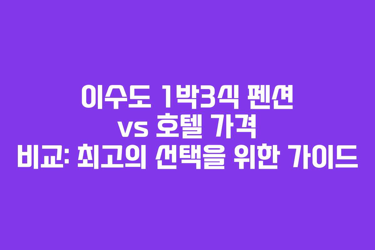 이수도 1박3식 펜션 vs 호텔 가격 비교: 최고의 선택을 위한 가이드