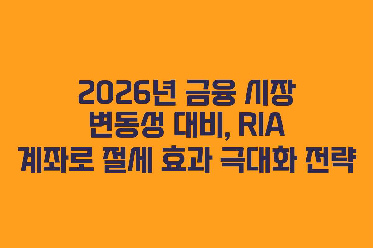 2026년 금융 시장 변동성 대비, RIA 계좌로 절세 효과 극대화 전략