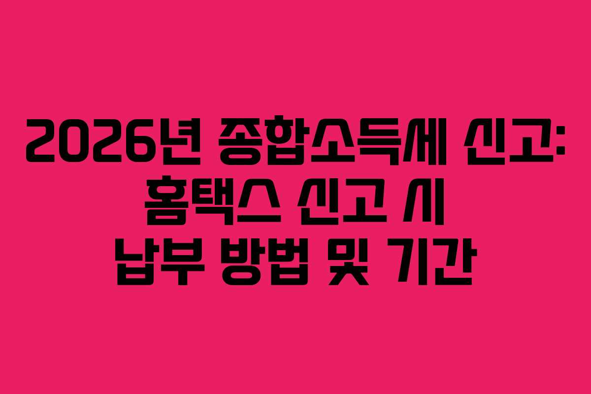 2026년 종합소득세 신고: 홈택스 신고 시 납부 방법 및 기간
