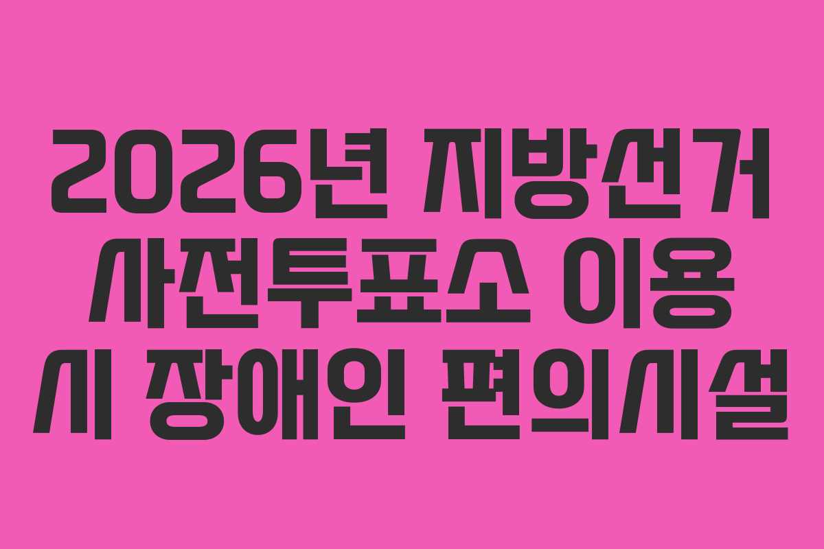 2026년 지방선거 사전투표소 이용 시 장애인 편의시설
