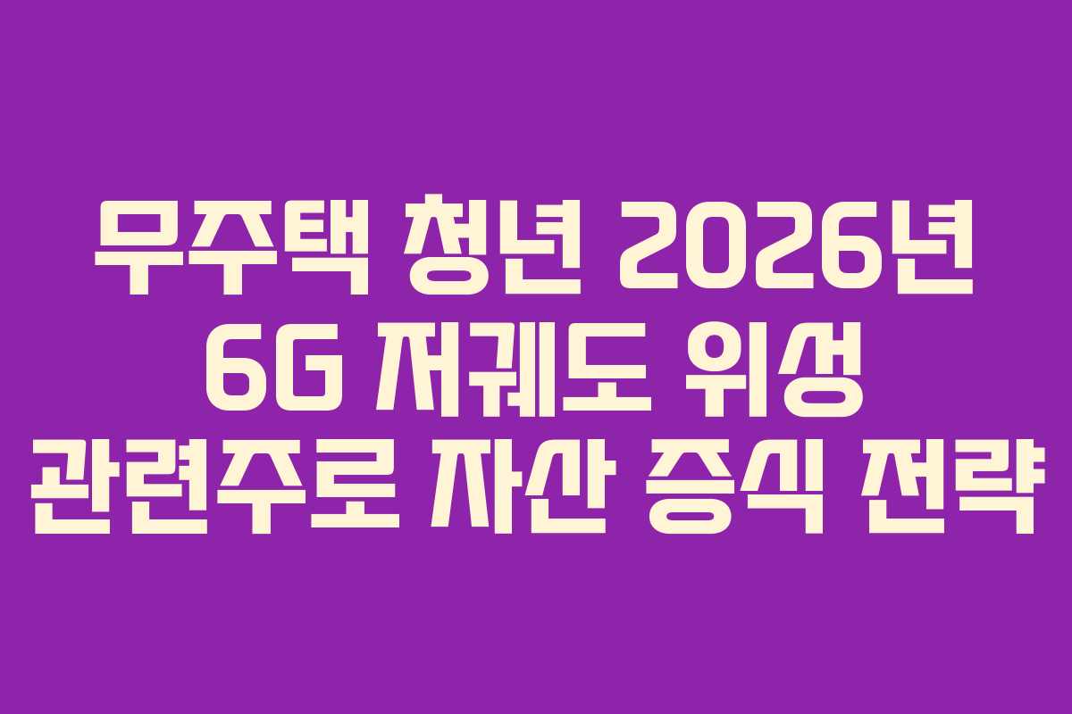 무주택 청년 2026년 6G 저궤도 위성 관련주로 자산 증식 전략