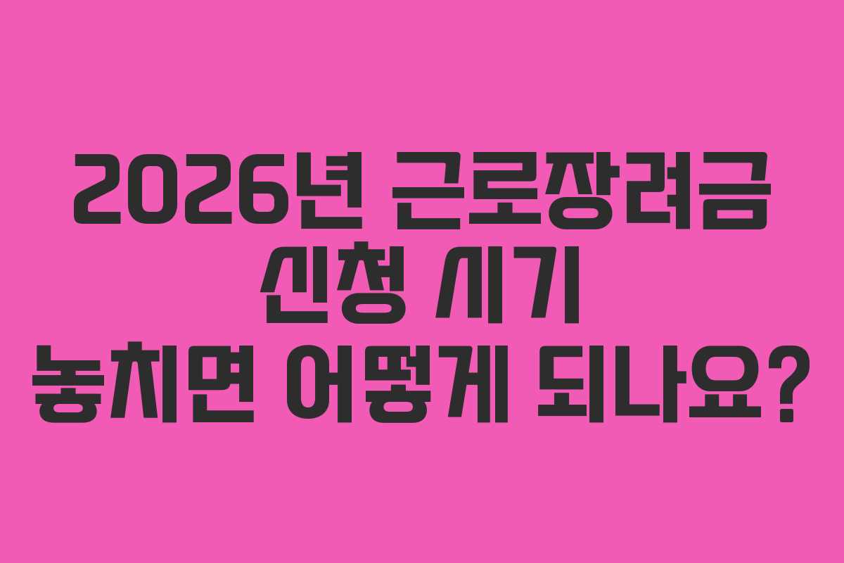 2026년 근로장려금 신청 시기 놓치면 어떻게 되나요?