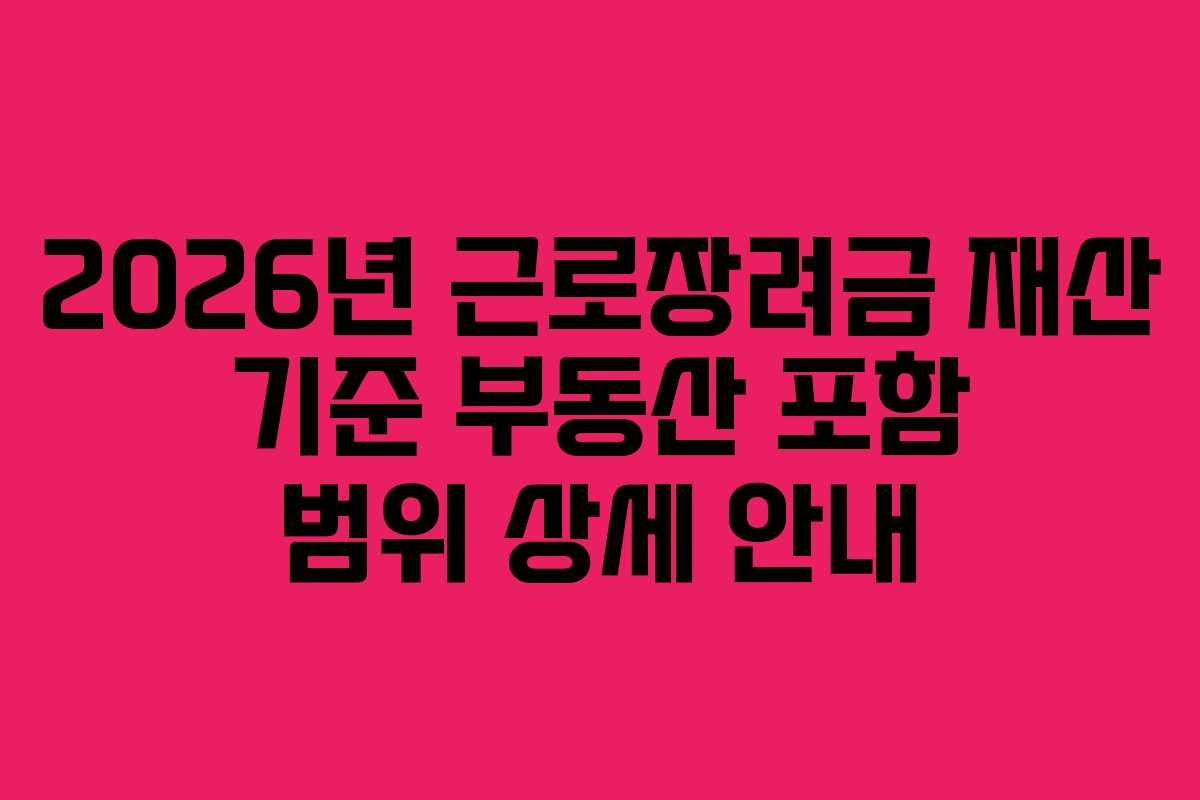 2026년 근로장려금 재산 기준 부동산 포함 범위 상세 안내
