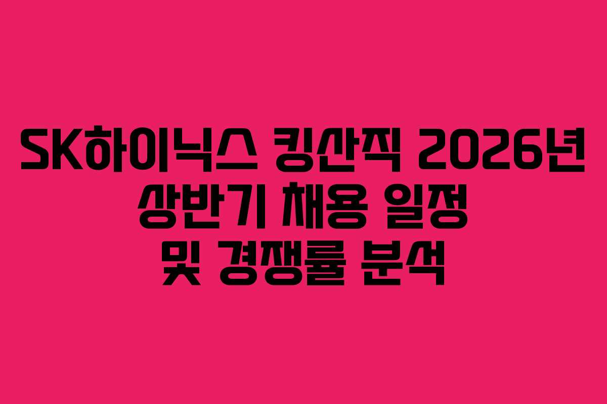 SK하이닉스 킹산직 2026년 상반기 채용 일정 및 경쟁률 분석