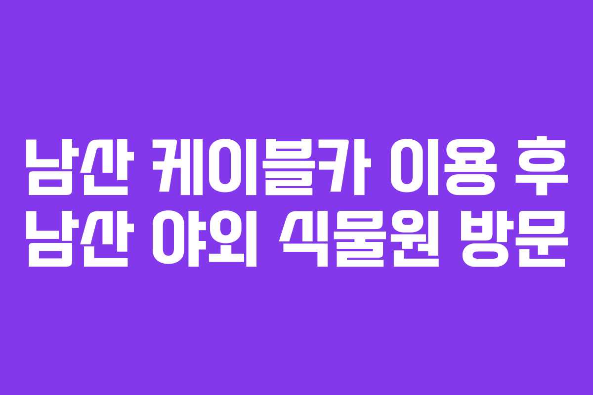 남산 케이블카 이용 후 남산 야외 식물원 방문