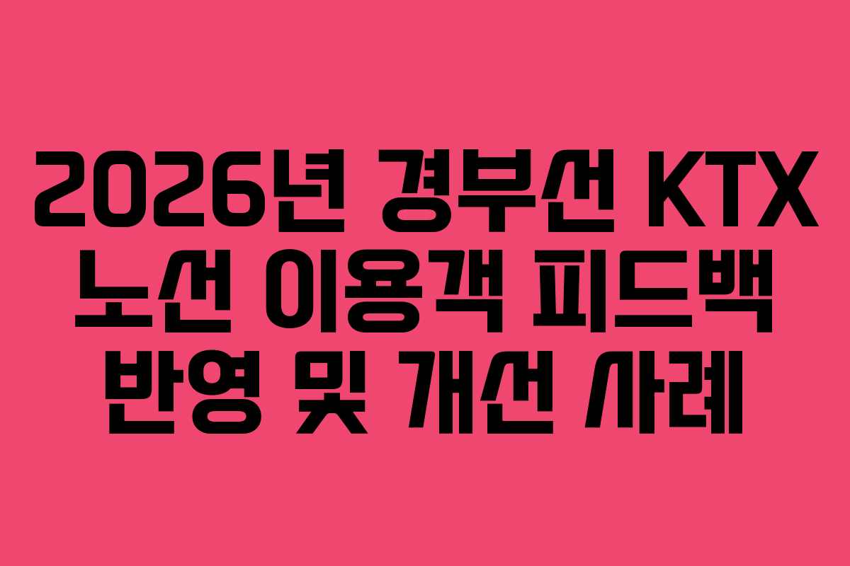 2026년 경부선 KTX 노선 이용객 피드백 반영 및 개선 사례