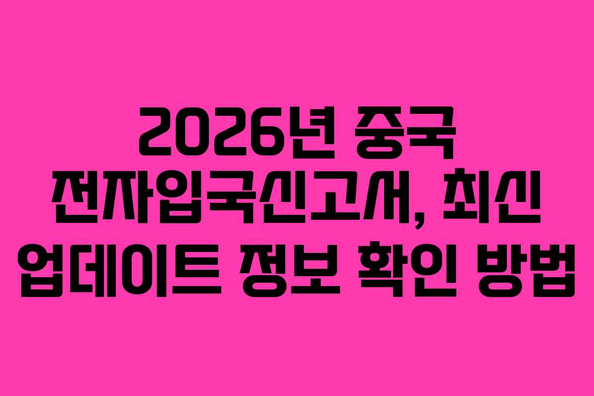 2026년 중국 전자입국신고서, 최신 업데이트 정보 확인 방법