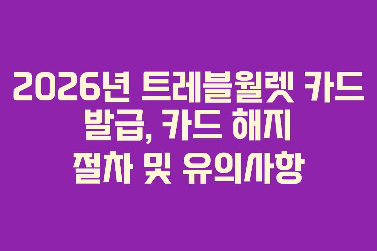 2026년 트레블월렛 카드 발급, 카드 해지 절차 및 유의사항