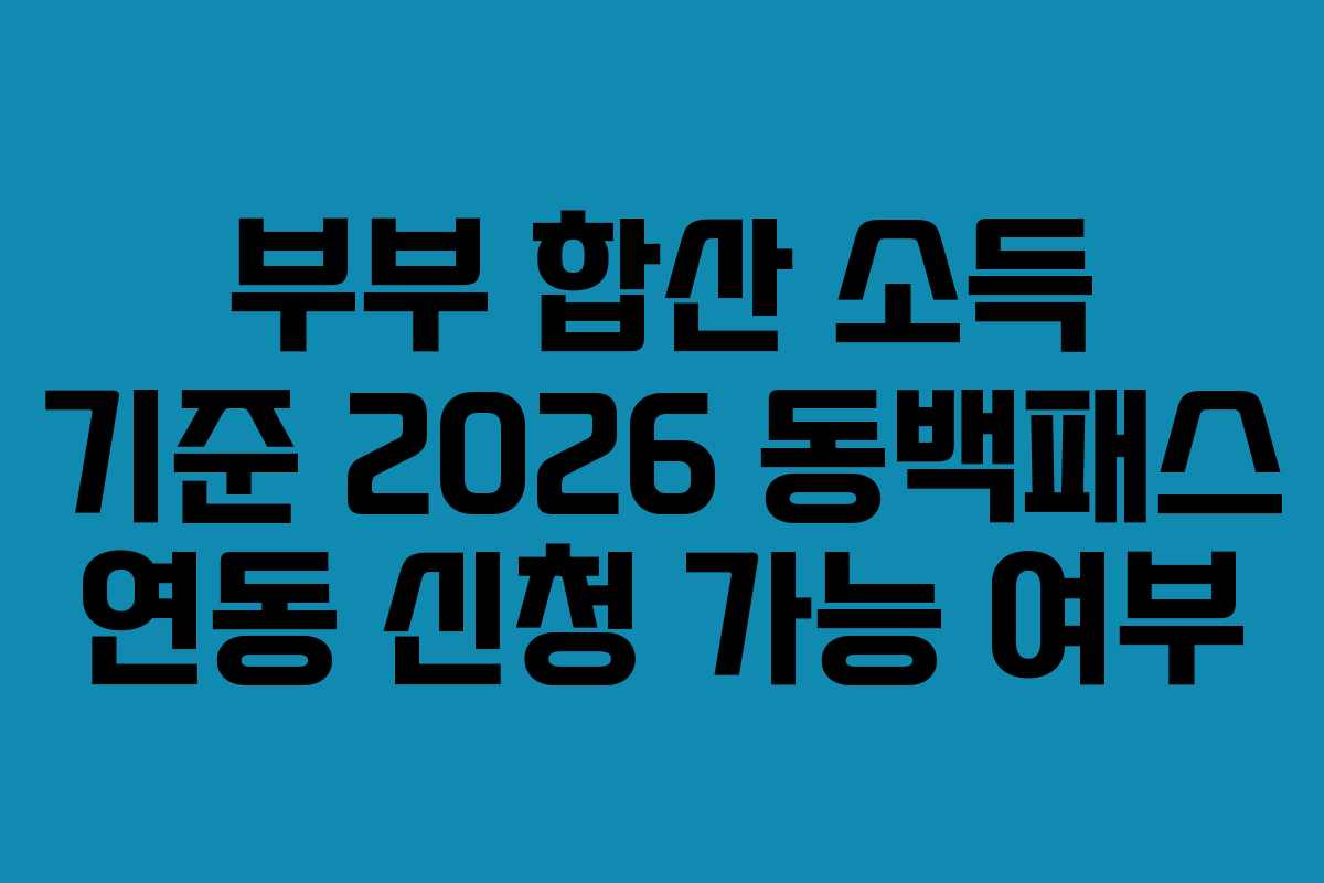 부부 합산 소득 기준 2026 동백패스 연동 신청 가능 여부