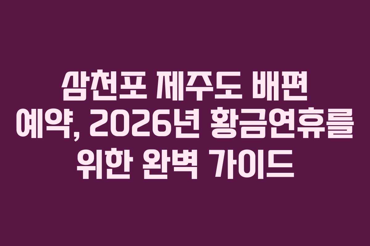 삼천포 제주도 배편 예약, 2026년 황금연휴를 위한 완벽 가이드