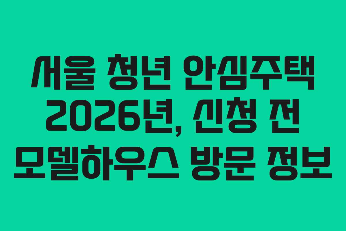 서울 청년 안심주택 2026년, 신청 전 모델하우스 방문 정보